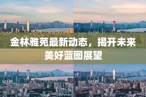 金林雅苑最新动态，揭开未来美好蓝图展望