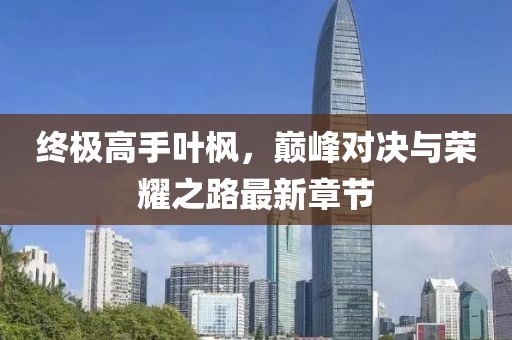 终极高手叶枫，巅峰对决与荣耀之路最新章节