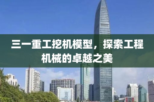 三一重工挖机模型，探索工程机械的卓越之美