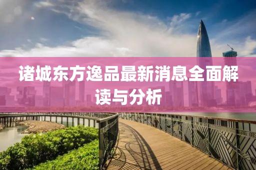 诸城东方逸品最新消息全面解读与分析