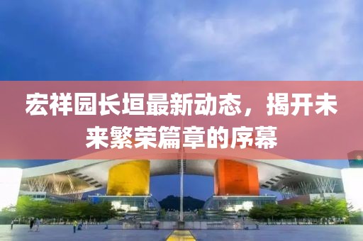 宏祥园长垣最新动态，揭开未来繁荣篇章的序幕