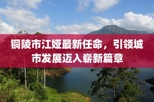 铜陵市江娅最新任命，引领城市发展迈入崭新篇章