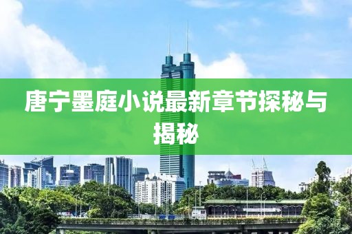 唐宁墨庭小说最新章节探秘与揭秘