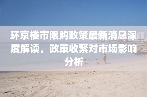 环京楼市限购政策最新消息深度解读，政策收紧对市场影响分析