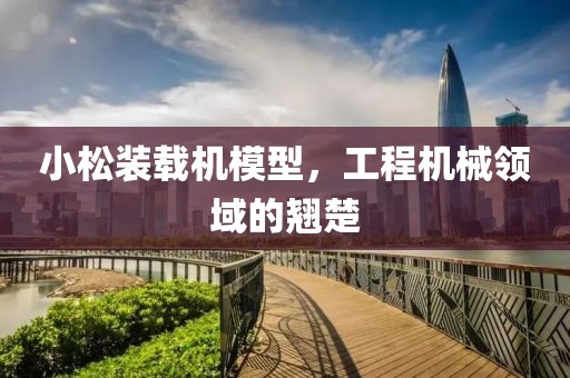 小松装载机模型，工程机械领域的翘楚