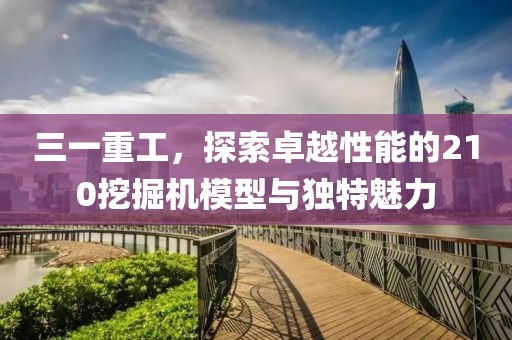 三一重工，探索卓越性能的210挖掘机模型与独特魅力
