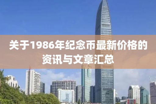 关于1986年纪念币最新价格的资讯与文章汇总