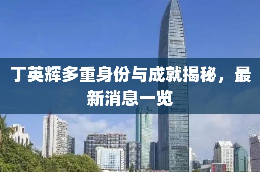丁英辉多重身份与成就揭秘，最新消息一览