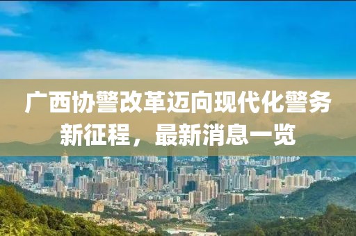 广西协警改革迈向现代化警务新征程，最新消息一览