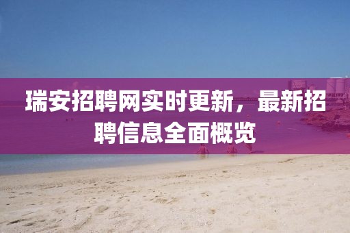 瑞安招聘网实时更新，最新招聘信息全面概览