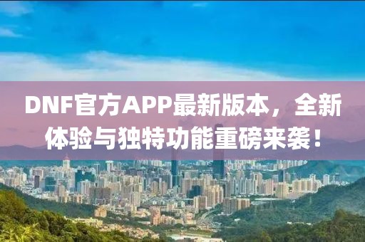 DNF官方APP最新版本，全新体验与独特功能重磅来袭！