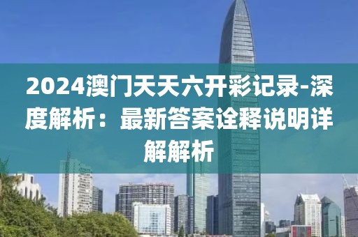 2024澳门天天六开彩记录-深度解析：最新答案诠释说明详解解析