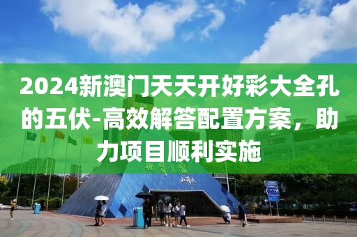 2024新澳门天天开好彩大全孔的五伏-高效解答配置方案，助力项目顺利实施