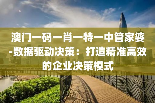澳门一码一肖一特一中管家婆-数据驱动决策：打造精准高效的企业决策模式
