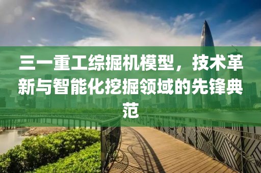 三一重工综掘机模型，技术革新与智能化挖掘领域的先锋典范