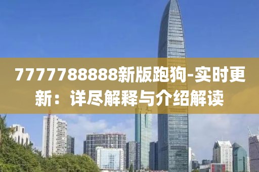 7777788888新版跑狗-实时更新：详尽解释与介绍解读