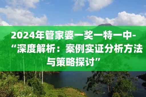 2024年管家婆一奖一特一中-“深度解析：案例实证分析方法与策略探讨”