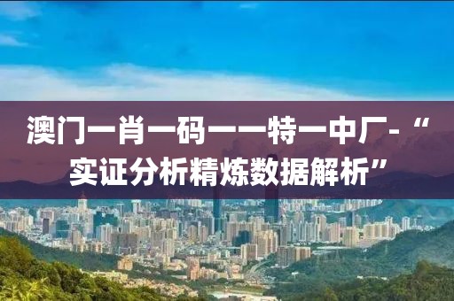 澳门一肖一码一一特一中厂-“实证分析精炼数据解析”