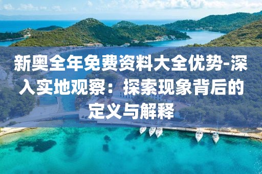 新奥全年免费资料大全优势-深入实地观察：探索现象背后的定义与解释