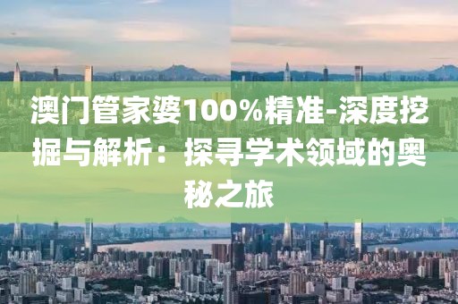 澳门管家婆100%精准-深度挖掘与解析：探寻学术领域的奥秘之旅