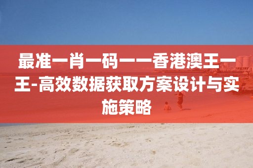 最准一肖一码一一香港澳王一王-高效数据获取方案设计与实施策略