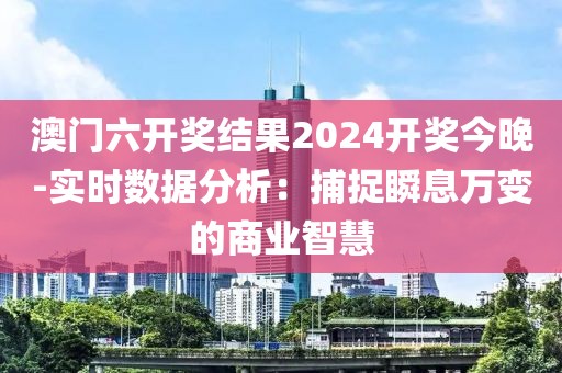 澳门六开奖结果2024开奖今晚-实时数据分析：捕捉瞬息万变的商业智慧