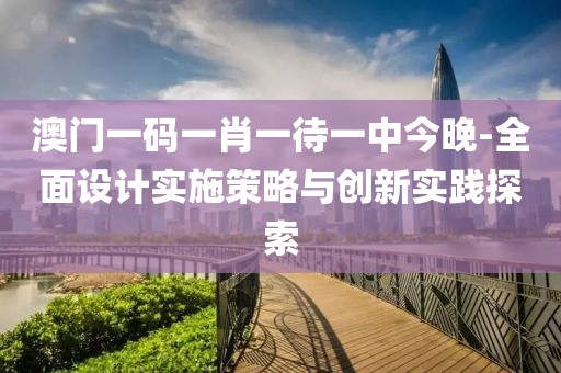澳门一码一肖一待一中今晚-全面设计实施策略与创新实践探索