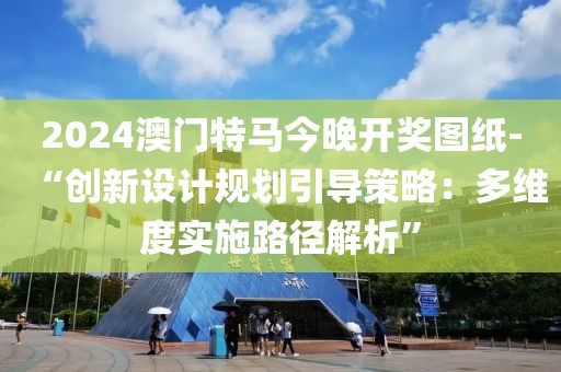 2024澳门特马今晚开奖图纸-“创新设计规划引导策略：多维度实施路径解析”