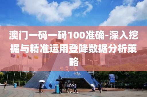 澳门一码一码100准确-深入挖掘与精准运用登降数据分析策略