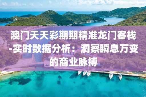澳门天天彩期期精准龙门客栈-实时数据分析：洞察瞬息万变的商业脉搏
