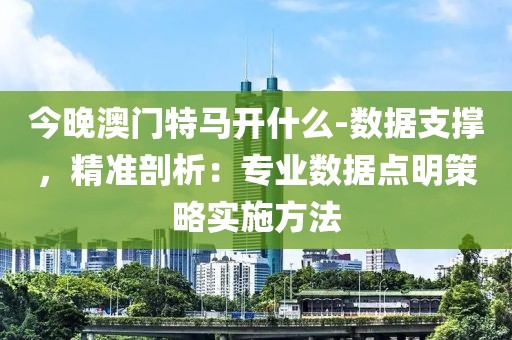 今晚澳门特马开什么-数据支撑，精准剖析：专业数据点明策略实施方法