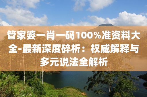 管家婆一肖一码100%准资料大全-最新深度碎析：权威解释与多元说法全解析