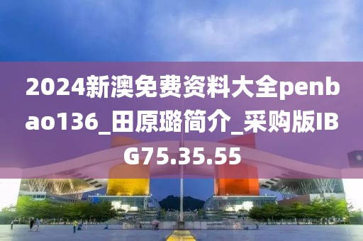 2024新澳免费资料大全penbao136_田原璐简介_采购版IBG75.35.55