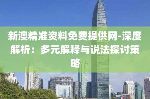 新澳精准资料免费提供网-深度解析：多元解释与说法探讨策略
