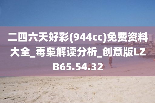 二四六天好彩(944cc)免费资料大全_毒枭解读分析_创意版LZB65.54.32