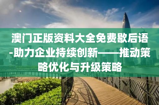 澳门正版资料大全免费歇后语-助力企业持续创新——推动策略优化与升级策略
