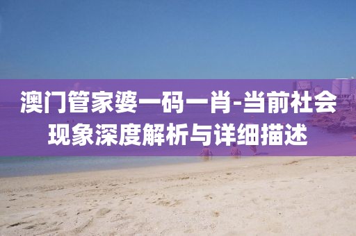 澳门管家婆一码一肖-当前社会现象深度解析与详细描述