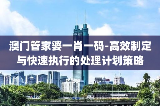 澳门管家婆一肖一码-高效制定与快速执行的处理计划策略