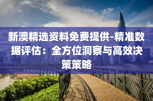 新澳精选资料免费提供-精准数据评估：全方位洞察与高效决策策略