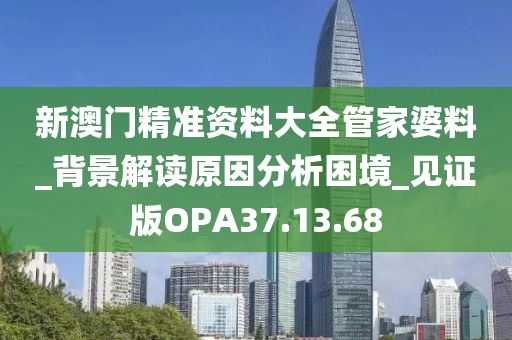 新澳门精准资料大全管家婆料_背景解读原因分析困境_见证版OPA37.13.68