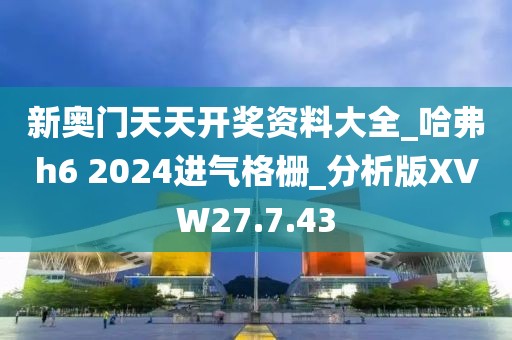 新奥门天天开奖资料大全_哈弗h6 2024进气格栅_分析版XVW27.7.43