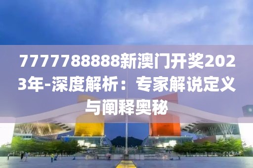 7777788888新澳门开奖2023年-深度解析：专家解说定义与阐释奥秘
