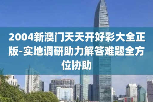 2004新澳门天天开好彩大全正版-实地调研助力解答难题全方位协助