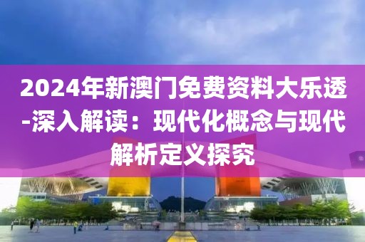 2024年新澳门免费资料大乐透-深入解读：现代化概念与现代解析定义探究