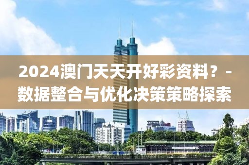 2024澳门天天开好彩资料？-数据整合与优化决策策略探索