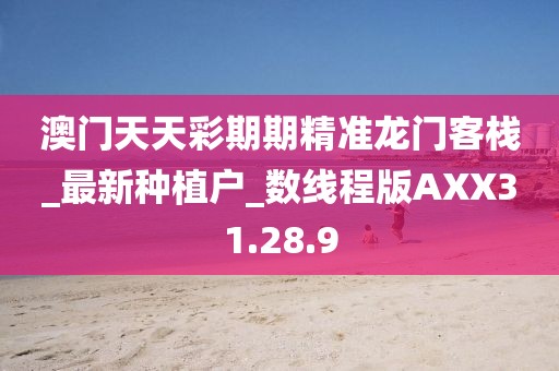 澳门天天彩期期精准龙门客栈_最新种植户_数线程版AXX31.28.9