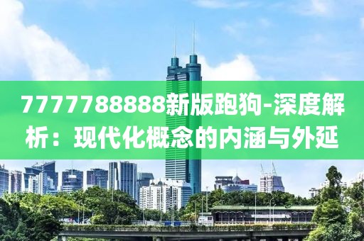 7777788888新版跑狗-深度解析：现代化概念的内涵与外延