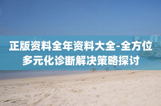 正版资料全年资料大全-全方位多元化诊断解决策略探讨
