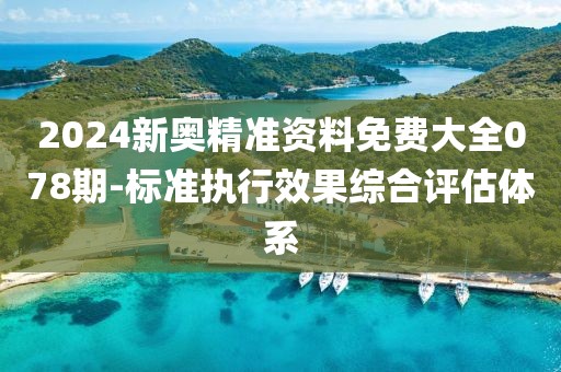 2024新奥精准资料免费大全078期-标准执行效果综合评估体系