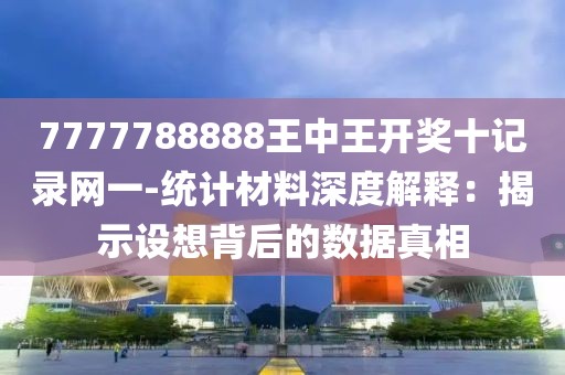 7777788888王中王开奖十记录网一-统计材料深度解释：揭示设想背后的数据真相